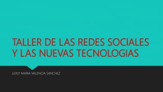 TALLER DE LAS REDES SOCIALES
Y LAS NUEVAS TECNOLOGIAS
LEXLY MARIA VALENCIA SANCHEZ
 