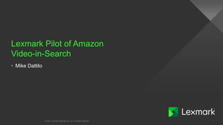 Lexmark Pilot of Amazon
Video-in-Search
© 2021 Lexmark International, Inc. All rights reserved. 1
• Mike Dattilo
 