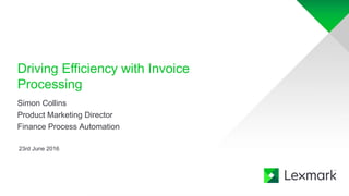 Driving Efficiency with Invoice
Processing
23rd June 2016
Simon Collins
Product Marketing Director
Finance Process Automation
 