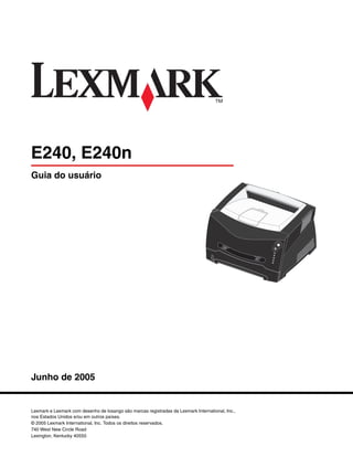 Guia do usuário
Junho de 2005
Lexmark e Lexmark com desenho de losango são marcas registradas da Lexmark International, Inc.,
nos Estados Unidos e/ou em outros países.
© 2005 Lexmark International, Inc. Todos os direitos reservados.
740 West New Circle Road
Lexington, Kentucky 40550
E240, E240n
 