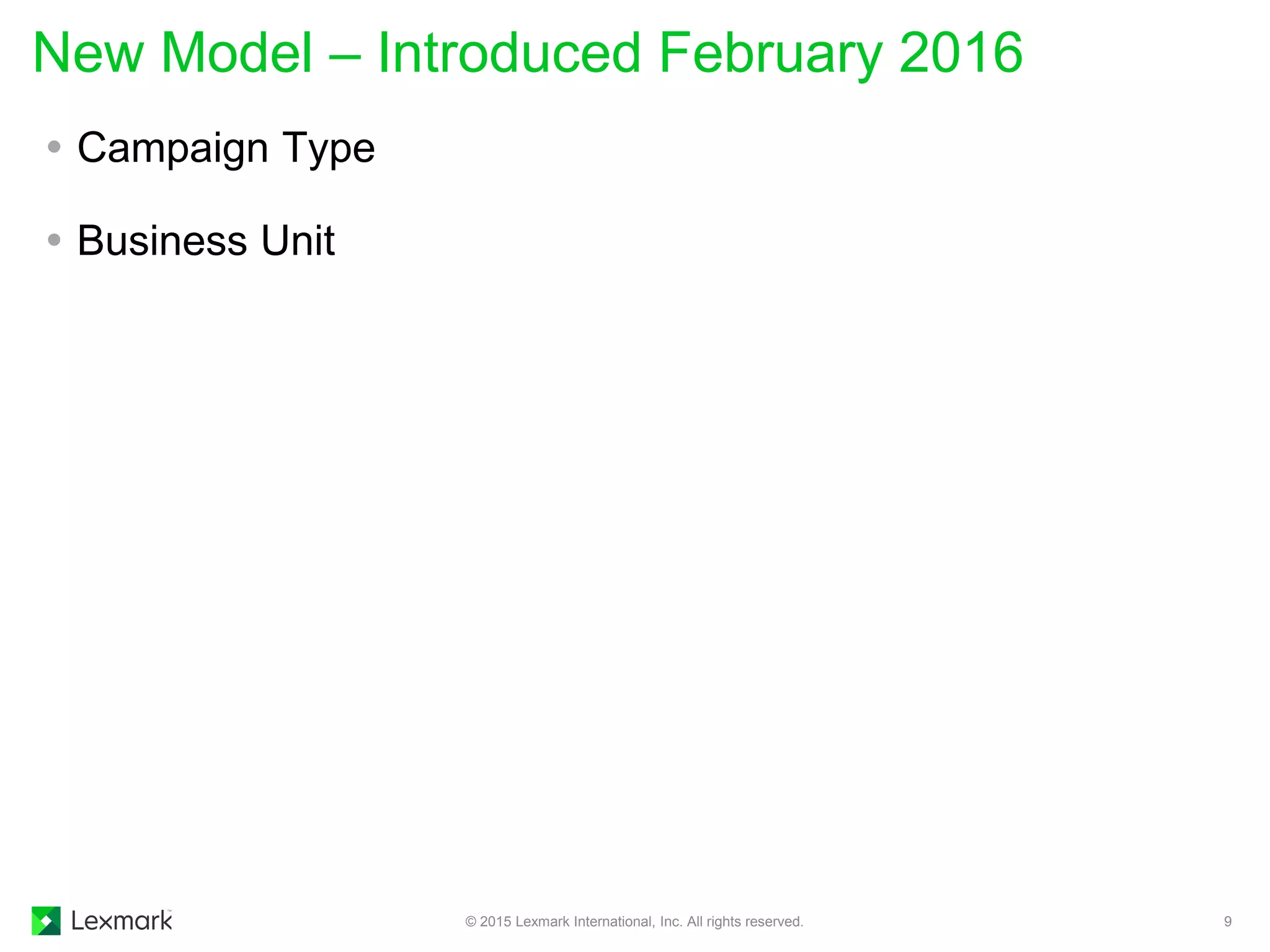  Campaign Type
 Business Unit
New Model – Introduced February 2016
© 2015 Lexmark International, Inc. All rights reserved. 9
 