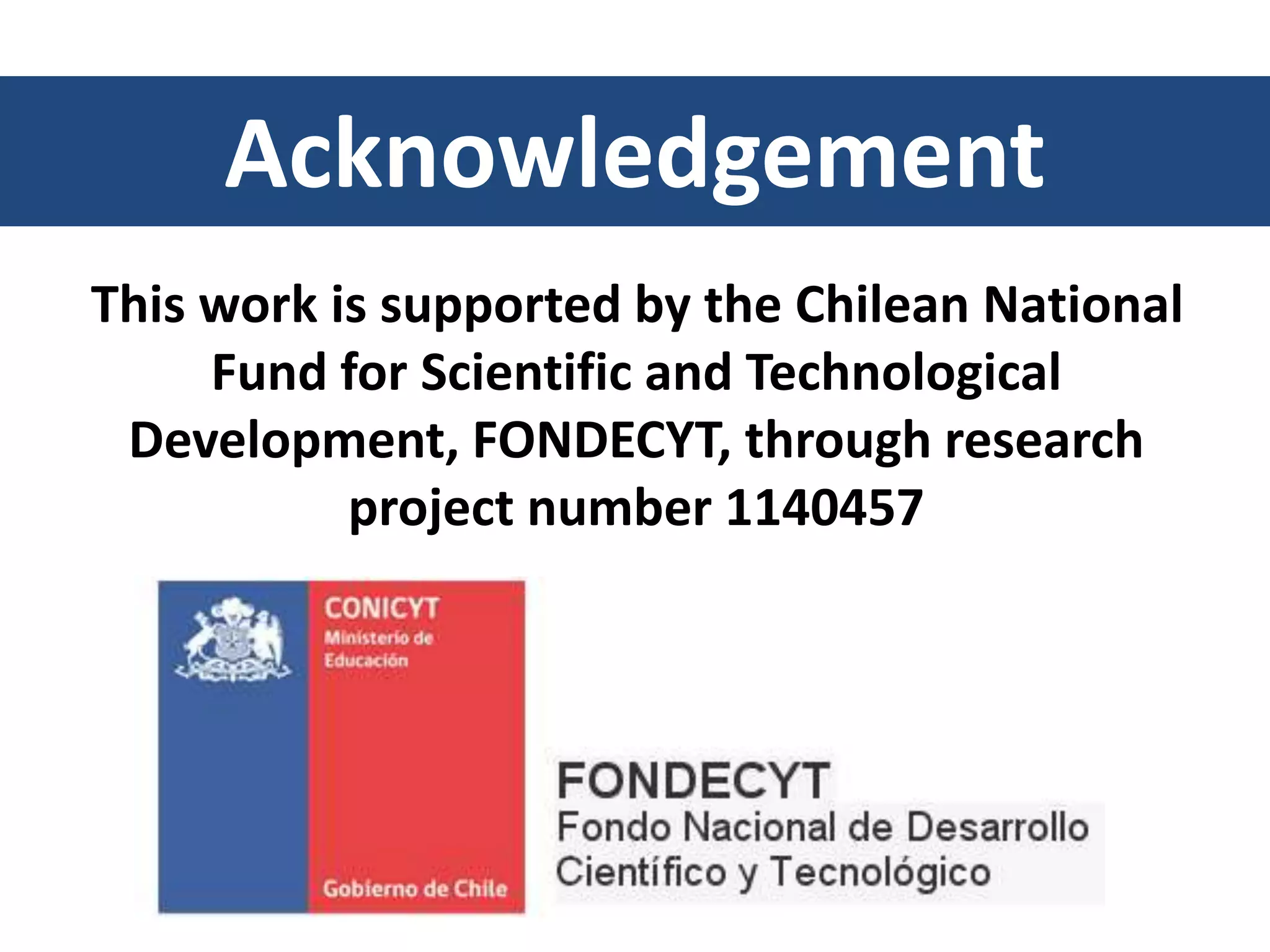 Acknowledgement
This work is supported by the Chilean National
Fund for Scientific and Technological
Development, FONDECYT, through research
project number 1140457
 