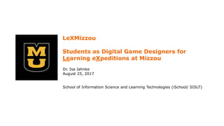 LeXMizzou
Students as Digital Game Designers for
Learning eXpeditions at Mizzou
Dr. Isa Jahnke
August 25, 2017
School of Information Science and Learning Technologies (iSchool/ SISLT)
 