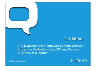 Lex Mundi
        The Evolving Role of Knowledge Management’s
        Impact on the bottom Line: KM as a Tool for
        Business Development

highqsolutions.com
 