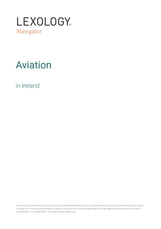 Aviation
in Ireland
The information contained in this report is indicative only. Globe Business Media Group is not responsible for any actions (or lack thereof) taken as a result
of relying on or in any way using information contained in this report and in no event shall be liable for any damages resulting from reliance on or use of
this information. © Copyright 2006 - 2018 Globe Business Media Group
 
