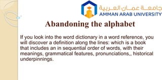 Abandoning the alphabet
If you look into the word dictionary in a word reference, you
will discover a definition along the lines: which is a book
that includes an in sequential order of words, with their
meanings, grammatical features, pronunciations,, historical
underpinnings.
 