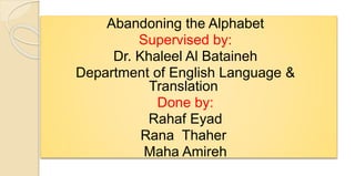 Abandoning the Alphabet
Supervised by:
Dr. Khaleel Al Bataineh
Department of English Language &
Translation
Done by:
Rahaf Eyad
Thaher
Rana
Maha Amireh
 