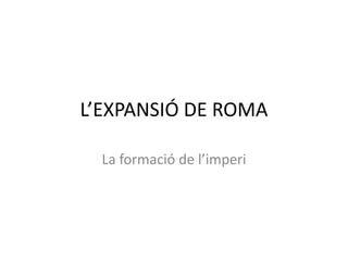 L’EXPANSIÓ DE ROMA La formació de l’imperi 