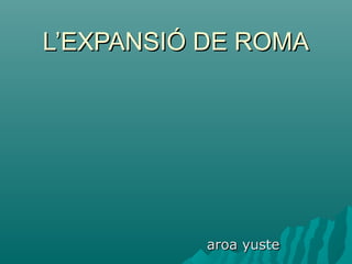 L’EXPANSIÓ DE ROMAL’EXPANSIÓ DE ROMA
aroa yustearoa yuste
 