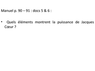 Manuel p. 90 – 91 : docs 5 & 6 :
• Quels éléments montrent la puissance de Jacques
Cœur ?
 