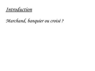 Introduction
Marchand, banquier ou croisé ?
 