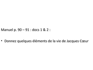 Manuel p. 90 – 91 : docs 1 & 2 :
• Donnez quelques éléments de la vie de Jacques Cœur
 