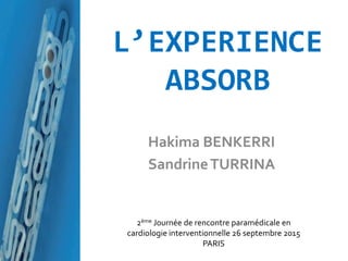 L’EXPERIENCE
ABSORB
Hakima BENKERRI
SandrineTURRINA
2ème Journée de rencontre paramédicale en
cardiologie interventionnelle 26 septembre 2015
PARIS
 