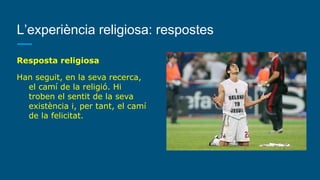 L’experiència religiosa: respostes
Resposta religiosa
Han seguit, en la seva recerca,
el camí de la religió. Hi
troben el sentit de la seva
existència i, per tant, el camí
de la felicitat.
 