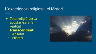 L’experiència religiosa: el Misteri
● Tota religió cerca
acostar-se a la
realitat
transcendent
◦ Absolut
◦ Misteri
 