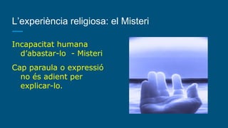 L’experiència religiosa: el Misteri
Incapacitat humana
d’abastar-lo - Misteri
Cap paraula o expressió
no és adient per
explicar-lo.
 
