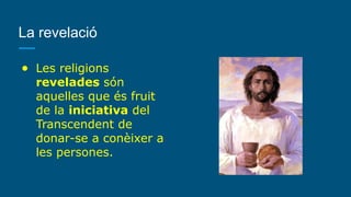 La revelació
● Les religions
revelades són
aquelles que és fruit
de la iniciativa del
Transcendent de
donar-se a conèixer a
les persones.
 