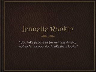 Jeanette RankinJeanette Rankin
“You take people as far as they will go,
not as far as you would like them to go.”
 