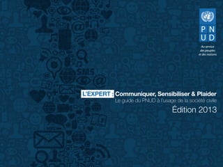 Édition 2013
L’EXPERT : Communiquer, Sensibiliser & Plaider
Le guide du PNUD à l’usage de la société civile
 