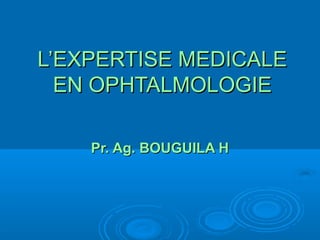 L’EXPERTISE MEDICALEL’EXPERTISE MEDICALE
EN OPHTALMOLOGIEEN OPHTALMOLOGIE
Pr. Ag. BOUGUILA HPr. Ag. BOUGUILA H
 