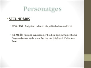 SECUNDÀRIS Don Eladi:  Dirigeix el taller en el qual treballava en Peret.  Palmella:  Persona suposadament radical que, juntament amb l’acomiadament de la feina, fan canviar totalment d’idea a en Peret. 
