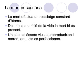 La mort necessària La mort efectua un reciclatge constant d’àtoms. Des de la aparició de la vida la mort hi és present. Un cop els éssers vius es reprodueixen i moren, aquests es perfeccionen. 