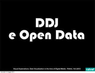 DDJ
             e Open Data

                      Visual Explorations: Data Visualization in the time of Digital Media - Polimi, 16.5.2012
mercoledì 16 maggio 2012
 