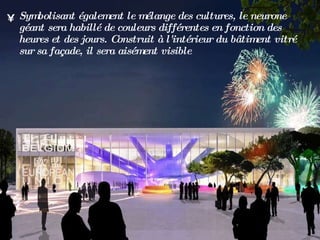 Symbolisant également le mélange des cultures, le neurone géant sera habillé de couleurs différentes en fonction des heures et des jours. Construit à l'intérieur du bâtiment vitré sur sa façade, il sera aisément visible  