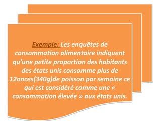 Exemple: Les enquêtes de
consommation alimentaire indiquent
qu’une petite proportion des habitants
des états unis consomme plus de
12onces(340g)de poisson par semaine ce
qui est considéré comme une «
consommation élevée » aux états unis.
 