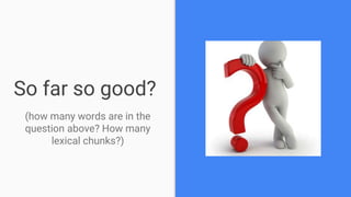 So far so good?
(how many words are in the
question above? How many
lexical chunks?)
 