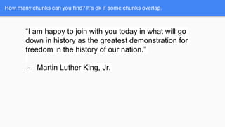 How many chunks can you find? It’s ok if some chunks overlap.
“I am happy to join with you today in what will go
down in history as the greatest demonstration for
freedom in the history of our nation.”
- Martin Luther King, Jr.
 