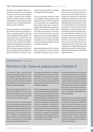 BOLETIM INFORMATIVO BIMESTRAL - MACHADO MEYER LEXPRESS  JANEIRO / FEVEREIRO  2013 3
Petróleo e Gás: Como se preparar para a Rodada 11
INFRAESTRUTURA – Leonardo Miranda
As discussões sobre a repartição dos
royalties do petróleo seguem seu ritmo
no Congresso Nacional. Trata-se de um
assunto de cunho preponderantemente
político, que não deve afetar as decisões
de investimento das empresas que ex-
ploram e produzem petróleo.
No que diz respeito à Rodada 11, a lici-
tação está finalmente em curso e o lei-
lão deverá acontecer nos dias 14 e 15 de
maio, com a assinatura dos respectivos
contratos de concessão em agosto.
Diante desse cenário, a recomendação é
de que as empresas as quais pretendem
participardaRodada,operadorasounão
operadoras,enotadamenteasentrantes
no país, que tomem contato com as re-
grasdosetor,comosrequisitosdaRoda-
da 11, e acelerem suas questões comer-
ciais e financeiras, como planejamentos
fiscais, acordos de parceria, contratação
de pessoal, arranjos financeiros, etc.
As empresas estrangeiras, em especial,
devem atentar para o tempo e os custos
envolvidos com a tradução (juramenta-
da) de documentos para o português,
bem como eventuais requisitos que não
sãocompatíveisounãoexistemnassuas
jurisdições de origem.
Há diversos documentos e informações
aseremprovidenciadosportodasasem-
presaslicitantes(emconsórcioouindivi-
dualmente), para apresentação durante
afasedequalificação.Ovolumededocu-
mentos é função da condição da empre-
sa licitante (operadora, não operadora,
nacional, estrangeira). Da mesma for-
ma, além da produção de documentos,
há requisitos financeiros e técnicos que
variam também em função da condição
daempresanalicitaçãoedoseuapetite,
oquedefiniráoportedasgarantiasase-
remprestadase,naturalmente,osbônus
de assinatura a serem pagos.
Neste ponto, além de se certificar que
possui robustez financeira para partici-
pardalicitaçãodaformacomopretende,
a empresa precisa estar preparada para
os desembolsos substanciais que terá,
mesmo antes de participar da licitação
(garantias de oferta, taxa de participa-
ção, entre outros), além de outras res-
ponsabilidades que serão assumidas,
uma vez iniciadas as atividades com a
fase de exploração.
Finalmente, para as empresas que pre-
tendem formar parcerias para participar
da licitação, é necessário entender os
tipos de contratos que darão corpo e
vida às parcerias, e iniciar as discussões
comerciais que serão refletidas nesses
contratos. Nesse exercício, as empresas
passarão por questões essenciais como
a governança das parcerias, os termos
e condições para a sua participação na
licitação, especialmente em relação a
valores, dentre outros.
CAPA – Cláusula arbitral nos estatutos sociais provoca discussão – Gilberto Osser e Raissa Fini
ações de uma companhia aberta pos-
sa eleger as cláusulas as quais deseja
vincular-se, uma vez que ao adquirir
as ações, o investidor está automati-
camente aderindo a todos os direitos
e obrigações vinculados àquelas ações,
que, por sua vez, são regulados pelo es-
tatuto social da companhia.
Acerca do assunto, a Junta Comercial
do Estado de São Paulo (JUCESP) re-
solveu, em agosto de 2012, emitir uma
consulta pública (Portaria JUCESP nº 17),
a qual dispõe que o estatuto social de
companhia que estabeleça arbitragem
como forma de resolução de conflitos,
só poderá ser registrado se aprovado por
todos os acionistas. Desta maneira, a
JUCESP rechaça uma presunção absolu-
tamente legítima quanto à adesão aos
termos do estatuto e, portanto, a acei-
tação da cláusula arbitral, por aqueles
que adquirirem ações na bolsa.
Tal posicionamento fomentou ainda
mais a polêmica acerca do tema, sob a
alegação de que a JUCESP não deveria
ter ultrapassado suas competências.
Vale ressaltar, ainda, que a Lei das S.A.
proíbeaimposiçãodequorumsuperma-
joritário em companhias abertas, além
das hipóteses já previstas. Doutrina-
dores também sustentam que seria
ilógico que a JUCESP exigisse delibera-
ção unânime, uma vez que a legislação
societária não criou nenhuma exceção
ao princípio pela qual é regida, qual seja
o princípio majoritário.
Referida decisão da JUCESP é precipi-
tada, considerado o cenário atual da
arbitragem no Brasil, já que o proce-
dimento arbitral é cada vez mais bem
visto pelas companhias brasileiras e
por seus acionistas. Reflexo disso é a
exigência da inclusão do compromisso
arbitral para obtenção dos níveis dife-
renciados de governança corporativa da
BM&FBovespa (o Novo Mercado, o Nível
2 e o Bovespa Mais). A necessidade de
aprovação unânime para previsão da
arbitragem nos estatutos sociais, afas-
tando a presunção de aceitação por par-
te de um investidor, aumentaria o nível
de insegurança de uma companhia que
estipula o compromisso arbitral em seu
estatuto, uma vez que a aceitação de
todos seria inviável. Mais do que isso,
tal posicionamento limita o acesso das
companhias aos níveis diferenciados de
governança corporativa, indo na contra-
mãododesenvolvimentodomercadode
capitais brasileiro.
 