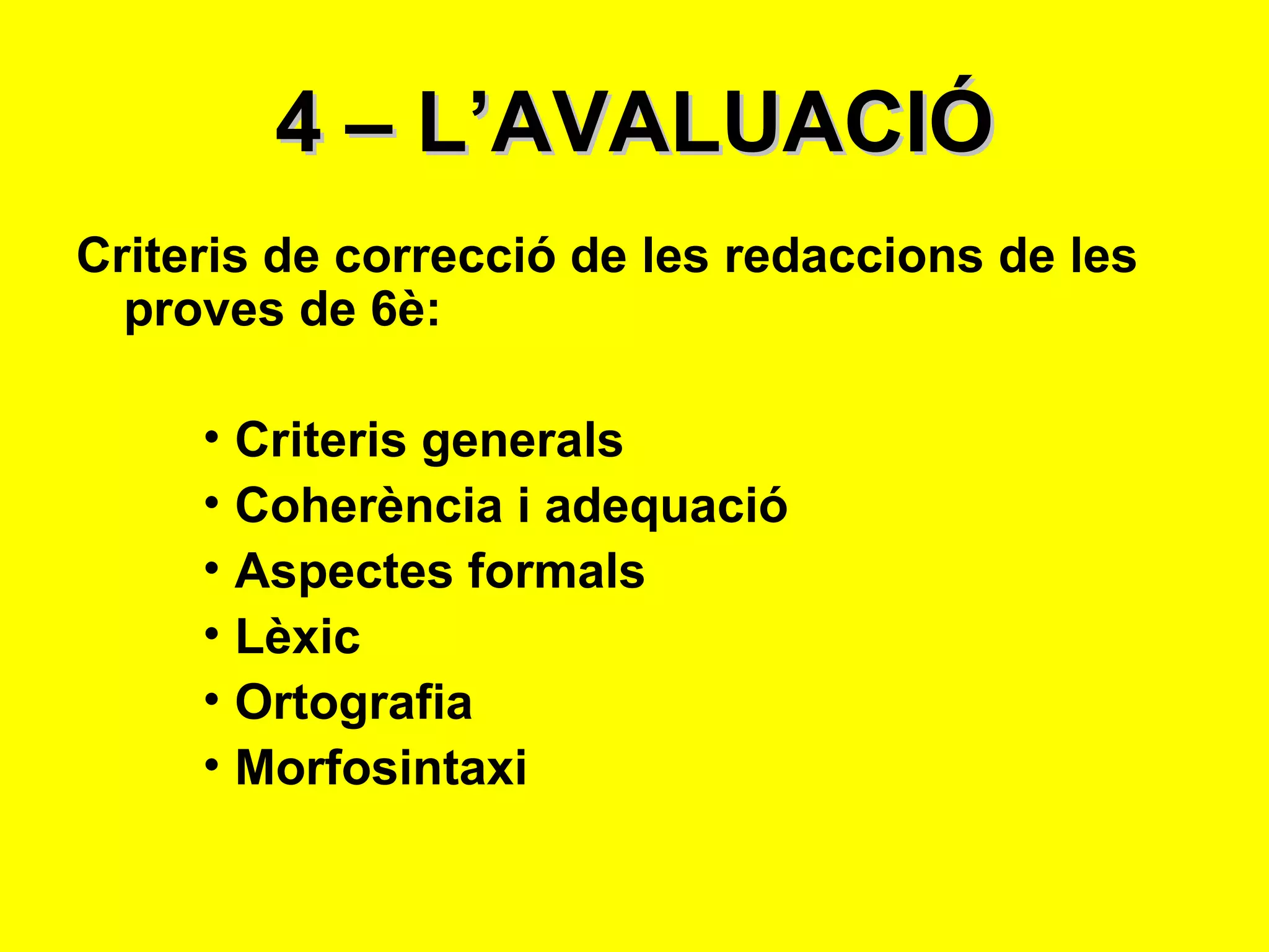 4 – L’AVALUACIÓ Criteris de correcció de les redaccions de les proves de 6è: Criteris generals Coherència i adequació Aspectes formals Lèxic Ortografia Morfosintaxi 