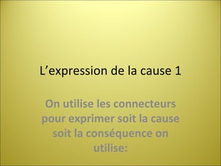 L’expression de la cause 1 On  utilise  les  connecteurs  pour  exprimer soit la cause soit la conséquence on utilise: 