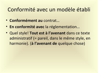 Conformité avec un modèle établi
• Conformément au contrat…
• En conformité avec la réglementation…
• Quel style! Tout est à l’avenant dans ce texte
administratif (= pareil, dans le même style, en
harmonie). (à l’avenant de quelque chose)
 