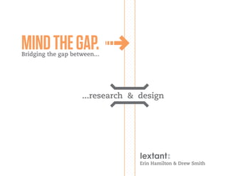 MIND THE GAP.
Bridging the gap between...




                     ...research & design




                                   Erin Hamilton & Drew Smith
 