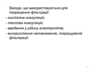 Заходи, що використовуються для
покращення фільтрації:
- кислотна коагуляція;
- теплова коагуляція;
- введення у рідину електролітів;
- використання наповнювачів, покращувачів
фільтрації.
23
 