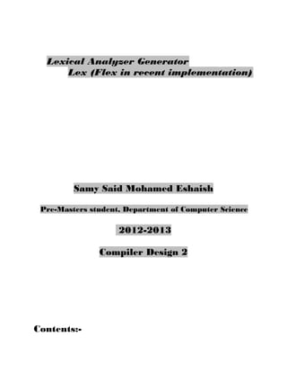 Lexical Analyzer Generator
      Lex (Flex in recent implementation)




         Samy Said Mohamed Eshaish

 Pre-Masters student, Department of Computer Science

                    2012-2013

               Compiler Design 2




Contents:-
 