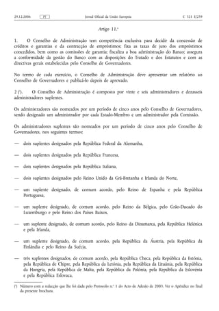 29.12.2006       PT                        Jornal Oficial da União Europeia                           C 321 E/239


                                                    Artigo 11.o

1.      O Conselho de Administração tem competência exclusiva para decidir da concessão de
créditos e garantias e da contracção de empréstimos; fixa as taxas de juro dos empréstimos
concedidos, bem como as comissões de garantia; fiscaliza a boa administração do Banco; assegura
a conformidade da gestão do Banco com as disposições do Tratado e dos Estatutos e com as
directivas gerais estabelecidas pelo Conselho de Governadores.

No termo de cada exercício, o Conselho de Administração deve apresentar um relatório ao
Conselho de Governadores e publicá-lo depois de aprovado.

2 (1).   O Conselho de Administração é composto por vinte e seis administradores e dezasseis
administradores suplentes.

Os administradores são nomeados por um período de cinco anos pelo Conselho de Governadores,
sendo designado um administrador por cada Estado-Membro e um administrador pela Comissão.

Os administradores suplentes são nomeados por um período de cinco anos pelo Conselho de
Governadores, nos seguintes termos:

—    dois suplentes designados pela República Federal da Alemanha,

—    dois suplentes designados pela República Francesa,

—    dois suplentes designados pela República Italiana,

—    dois suplentes designados pelo Reino Unido da Grã-Bretanha e Irlanda do Norte,

—    um suplente designado, de comum acordo, pelo Reino de Espanha e pela República
     Portuguesa,

—    um suplente designado, de comum acordo, pelo Reino da Bélgica, pelo Grão-Ducado do
     Luxemburgo e pelo Reino dos Países Baixos,

—    um suplente designado, de comum acordo, pelo Reino da Dinamarca, pela República Helénica
     e pela Irlanda,

—    um suplente designado, de comum acordo, pela República da Áustria, pela República da
     Finlândia e pelo Reino da Suécia,

—    três suplentes designados, de comum acordo, pela República Checa, pela República da Estónia,
     pela República de Chipre, pela República da Letónia, pela República da Lituânia, pela República
     da Hungria, pela República de Malta, pela República da Polónia, pela República da Eslovénia
     e pela República Eslovaca,

(1) Número com a redacção que lhe foi dada pelo Protocolo n.o 1 do Acto de Adesão de 2003. Ver o Apêndice no final
    da presente brochura.
 