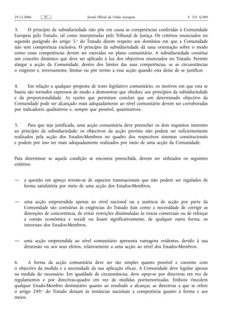 29.12.2006     PT                     Jornal Oficial da União Europeia                     C 321 E/309


3.     O princípio da subsidiariedade não põe em causa as competências conferidas à Comunidade
Europeia pelo Tratado, tal como interpretadas pelo Tribunal de Justiça. Os critérios enunciados no
segundo parágrafo do artigo 5.o do Tratado dizem respeito aos domínios em que a Comunidade
não tem competência exclusiva. O princípio da subsidiariedade dá uma orientação sobre o modo
como essas competências devem ser exercidas no plano comunitário. A subsidiariedade constitui
um conceito dinâmico que deve ser aplicado à luz dos objectivos enunciados no Tratado. Permite
alargar a acção da Comunidade, dentro dos limites das suas competências, se as circunstâncias
o exigirem e, inversamente, limitar ou pôr termo a essa acção quando esta deixe de se justificar.


4.     Em relação a qualquer proposta de texto legislativo comunitário, os motivos em que esta se
baseia são tornados expressos de modo a demonstrar que obedece aos princípios da subsidiariedade
e da proporcionalidade. As razões que permitam concluir que um determinado objectivo da
Comunidade pode ser alcançado mais adequadamente ao nível comunitário devem ser corroboradas
por indicadores qualitativos e, sempre que possível, quantitativos.


5.      Para que seja justificada, uma acção comunitária deve preencher os dois requisitos inerentes
ao princípio da subsidiariedade: os objectivos da acção prevista não podem ser suficientemente
realizados pela acção dos Estados-Membros no quadro dos respectivos sistemas constitucionais
e podem por isso ser mais adequadamente realizados por meio de uma acção da Comunidade.


Para determinar se aquela condição se encontra preenchida, devem ser utilizados os seguintes
critérios:


—    a questão em apreço reveste-se de aspectos transnacionais que não podem ser regulados de
     forma satisfatória por meio de uma acção dos Estados-Membros,


—    uma acção empreendida apenas ao nível nacional ou a ausência de acção por parte da
     Comunidade são contrárias às exigências do Tratado (tais como a necessidade de corrigir as
     distorções de concorrência, de evitar restrições dissimuladas às trocas comerciais ou de reforçar
     a coesão económica e social) ou lesam significativamente, de qualquer outra forma, os
     interesses dos Estados-Membros,


—    uma acção empreendida ao nível comunitário apresenta vantagens evidentes, devido à sua
     dimensão ou aos seus efeitos, relativamente a uma acção ao nível dos Estados-Membros.


6.     A forma da acção comunitária deve ser tão simples quanto possível e coerente com
o objectivo da medida e a necessidade da sua aplicação eficaz. A Comunidade deve legislar apenas
na medida do necessário. Em igualdade de circunstâncias, deve optar-se por directivas em vez de
regulamentos e por directivas-quadro em vez de medidas pormenorizadas. Embora vinculem
qualquer Estado-Membro destinatário quanto ao resultado a alcançar, as directivas a que se refere
o artigo 249.o do Tratado deixam às instâncias nacionais a competência quanto à forma e aos
meios.
 