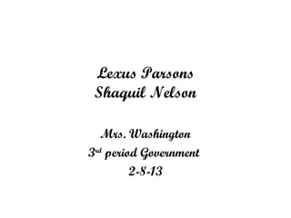 Lexus Parsons
 Shaquil Nelson

   Mrs. Washington
3rd period Government
         2-8-13
 