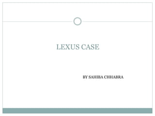 LEXUS CASE
BY SAHIBA CHHABRA
 