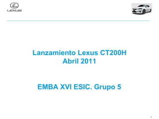 Lanzamiento Lexus CT200H
       Abril 2011


 EMBA XVI ESIC. Grupo 5



                           1
 