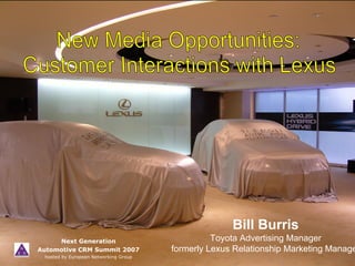 Bill Burris
     Next Generation                             Toyota Advertising Manager
Automotive CRM Summit 2007             formerly Lexus Relationship Marketing Manage
 hosted by European Networking Group
 