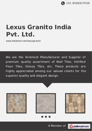 +91-8586927008

Lexus Granito India
Pvt. Ltd.
www.indiamart.com/lexusgranito

We are the foremost Manufacturer and Supplier of
premium quality assortment of Wall Tiles, Vitriﬁed
Floor Tiles, Glossy Tiles, etc. These products are
highly appreciated among our valued clients for the
superior quality and elegant design.

A Member of

 