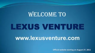 WELCOME TO LEXUS VENTURE www.lexusventure.com Official website starting on August 27, 2011 