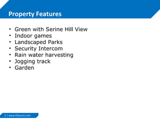 2 | www.ft2acres.com
Property Features
• Green with Serine Hill View
• Indoor games
• Landscaped Parks
• Security Intercom
• Rain water harvesting
• Jogging track
• Garden
 