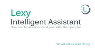 Intelligent Assistant
Now machines understand you better than people!
We will make a friend for you!
Lexy
 