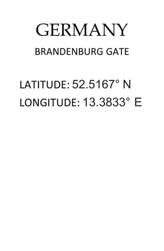 GERMANY
BRANDENBURG GATE
LATITUDE: 52.5167° N
LONGITUDE: 13.3833° E
 