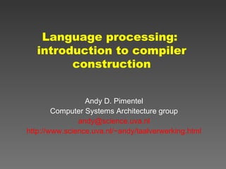 Language processing:
introduction to compiler
construction
Andy D. Pimentel
Computer Systems Architecture group
andy@science.uva.nl
http://www.science.uva.nl/~andy/taalverwerking.html
 